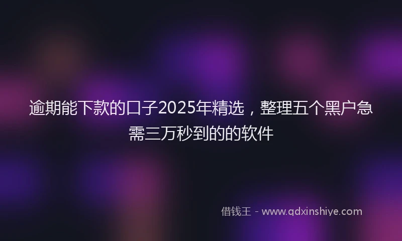 逾期能下款的口子2025年精选，整理五个黑户急需三万秒到的的软件