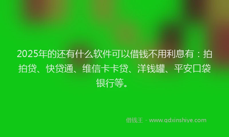 2025年的还有什么软件可以借钱不用利息有：拍拍贷、快贷通、维信卡卡贷、洋钱罐、平安口袋银行等。