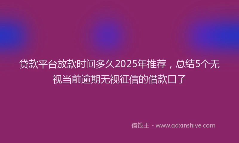贷款平台放款时间多久2025年推荐，总结5个无视当前逾期无视征信的借款口子