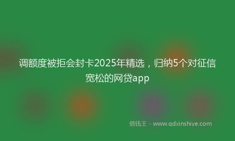 调额度被拒会封卡2025年精选，归纳5个对征信宽松的网贷app