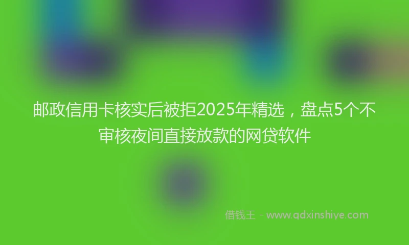 邮政信用卡核实后被拒2025年精选，盘点5个不审核夜间直接放款的网贷软件
