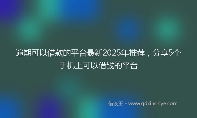 逾期可以借款的平台最新2025年推荐，分享5个手机上可以借钱的平台