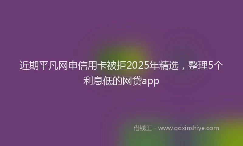 近期平凡网申信用卡被拒2025年精选，整理5个利息低的网贷app