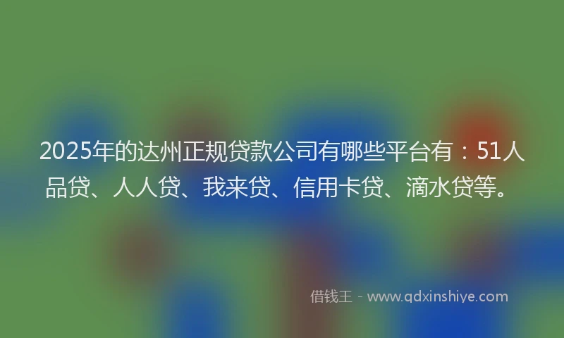 2025年的达州正规贷款公司有哪些平台有：51人品贷、人人贷、我来贷、信用卡贷、滴水贷等。