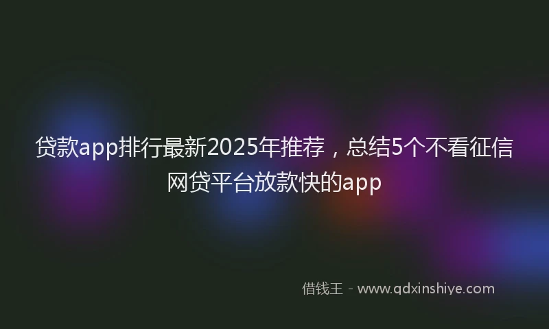 贷款app排行最新2025年推荐，总结5个不看征信网贷平台放款快的app