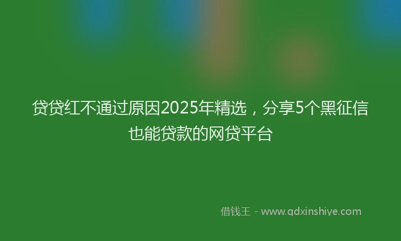 贷贷红不通过原因2025年精选，分享5个黑征信也能贷款的网贷平台