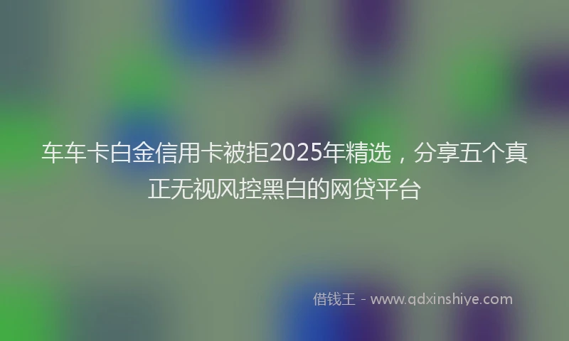 车车卡白金信用卡被拒2025年精选，分享五个真正无视风控黑白的网贷平台