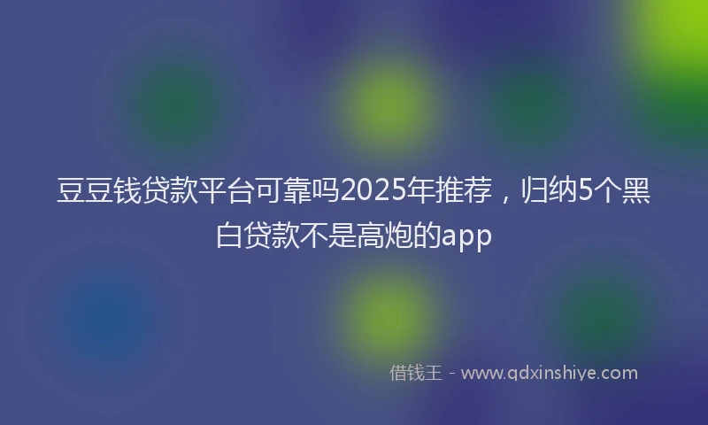 豆豆钱贷款平台可靠吗2025年推荐，归纳5个黑白贷款不是高炮的app