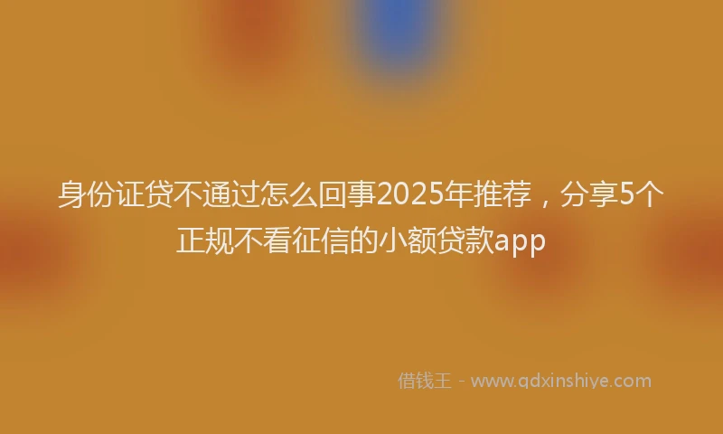 身份证贷不通过怎么回事2025年推荐，分享5个正规不看征信的小额贷款app