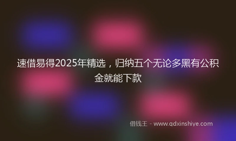 速借易得2025年精选，归纳五个无论多黑有公积金就能下款