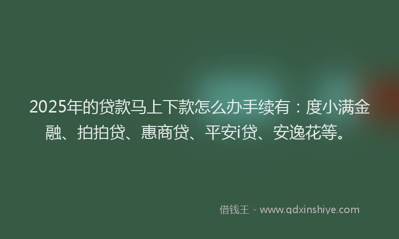 2025年的贷款马上下款怎么办手续有：度小满金融、拍拍贷、惠商贷、平安i贷、安逸花等。