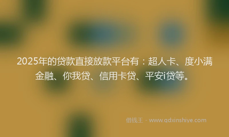 2025年的贷款直接放款平台有：超人卡、度小满金融、你我贷、信用卡贷、平安i贷等。