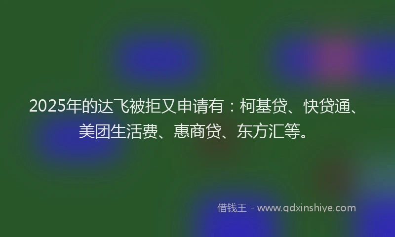 2025年的达飞被拒又申请有：柯基贷、快贷通、美团生活费、惠商贷、东方汇等。