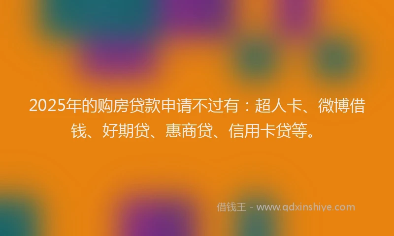 2025年的购房贷款申请不过有：超人卡、微博借钱、好期贷、惠商贷、信用卡贷等。
