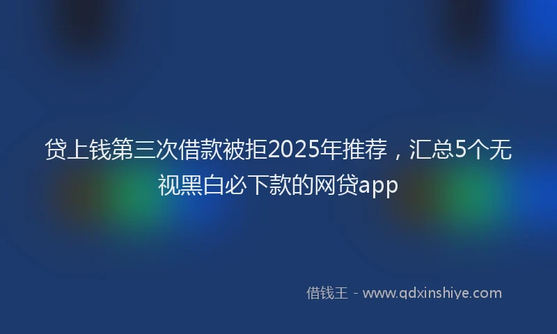 贷上钱第三次借款被拒2025年推荐，汇总5个无视黑白必下款的网贷app