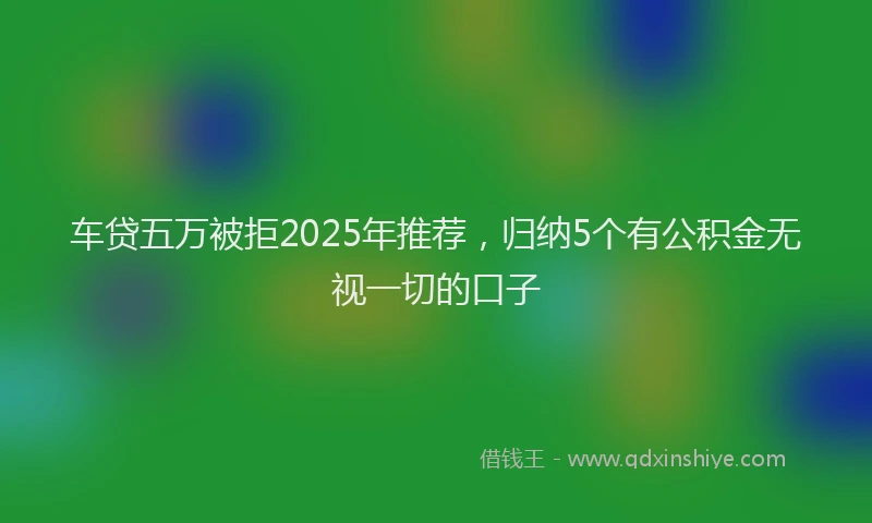 车贷五万被拒2025年推荐，归纳5个有公积金无视一切的口子