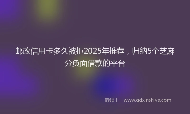 邮政信用卡多久被拒2025年推荐，归纳5个芝麻分负面借款的平台