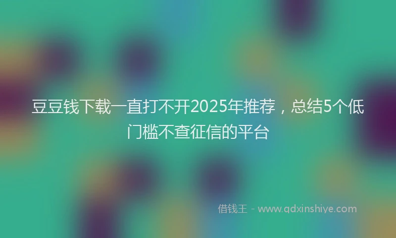 豆豆钱下载一直打不开2025年推荐，总结5个低门槛不查征信的平台
