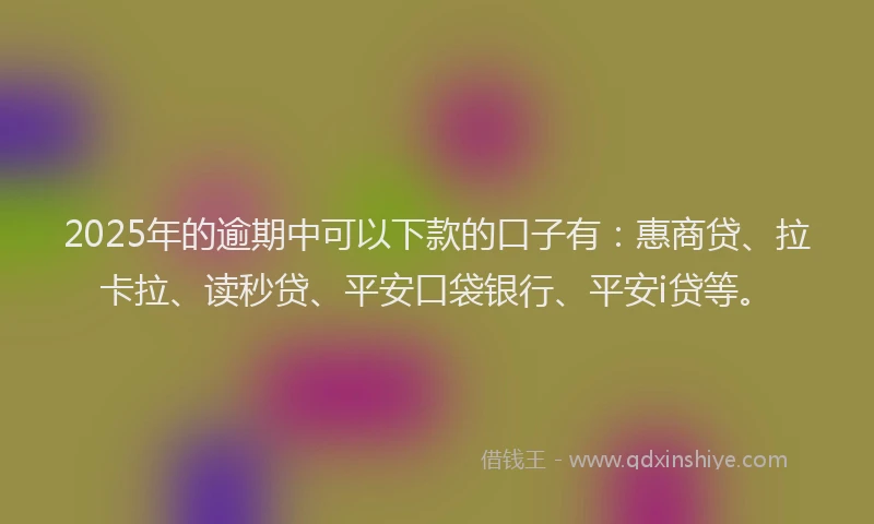 2025年的逾期中可以下款的口子有：惠商贷、拉卡拉、读秒贷、平安口袋银行、平安i贷等。
