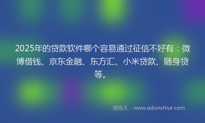 2025年的贷款软件哪个容易通过征信不好有：微博借钱、京东金融、东方汇、小米贷款、随身贷等。