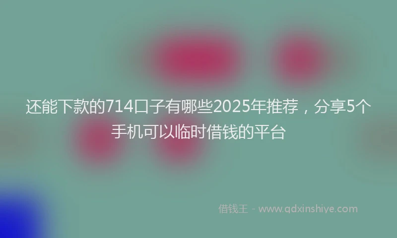 还能下款的714口子有哪些2025年推荐，分享5个手机可以临时借钱的平台