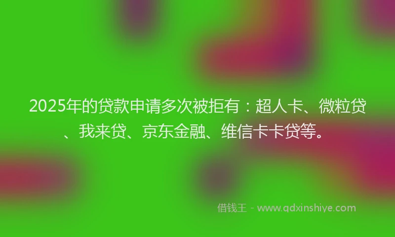 2025年的贷款申请多次被拒有：超人卡、微粒贷、我来贷、京东金融、维信卡卡贷等。