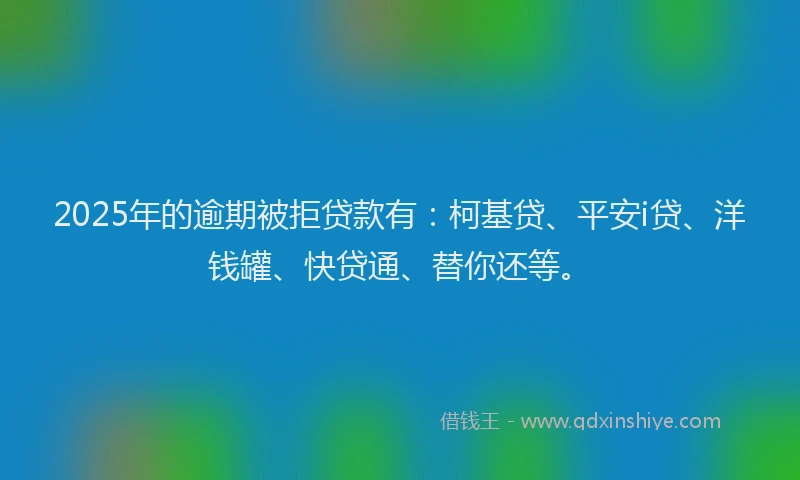 2025年的逾期被拒贷款有：柯基贷、平安i贷、洋钱罐、快贷通、替你还等。