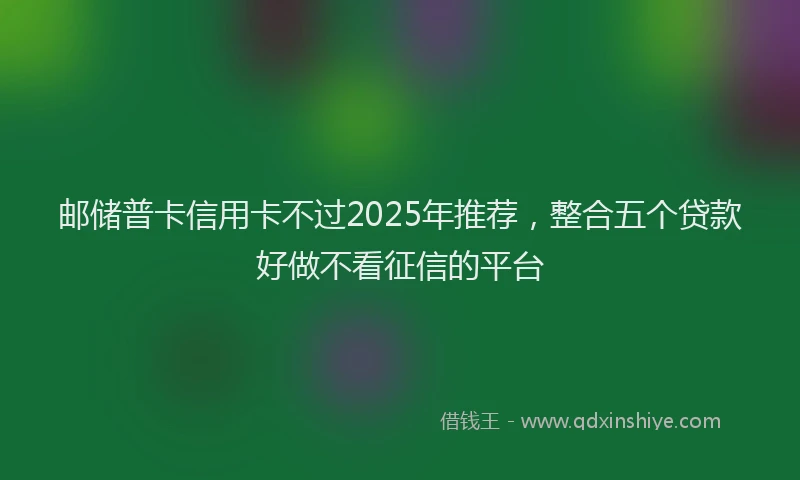 邮储普卡信用卡不过2025年推荐，整合五个贷款好做不看征信的平台