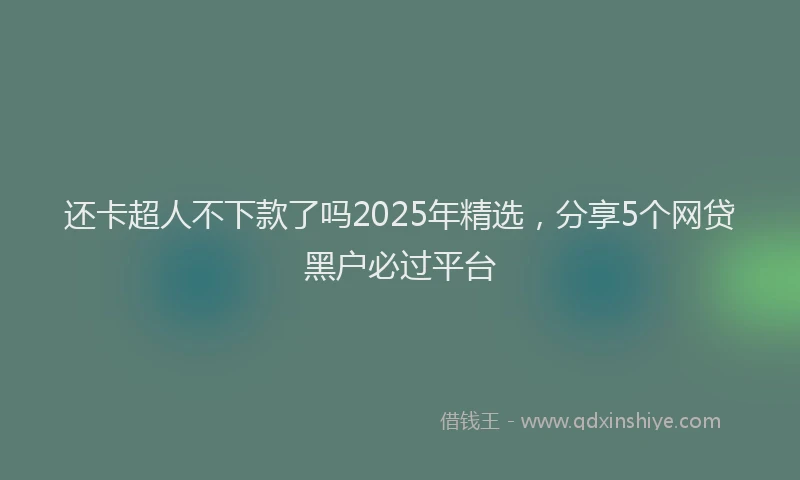 还卡超人不下款了吗2025年精选，分享5个网贷黑户必过平台