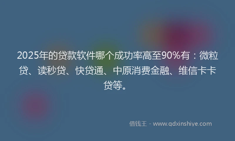 2025年的贷款软件哪个成功率高至90%有：微粒贷、读秒贷、快贷通、中原消费金融、维信卡卡贷等。