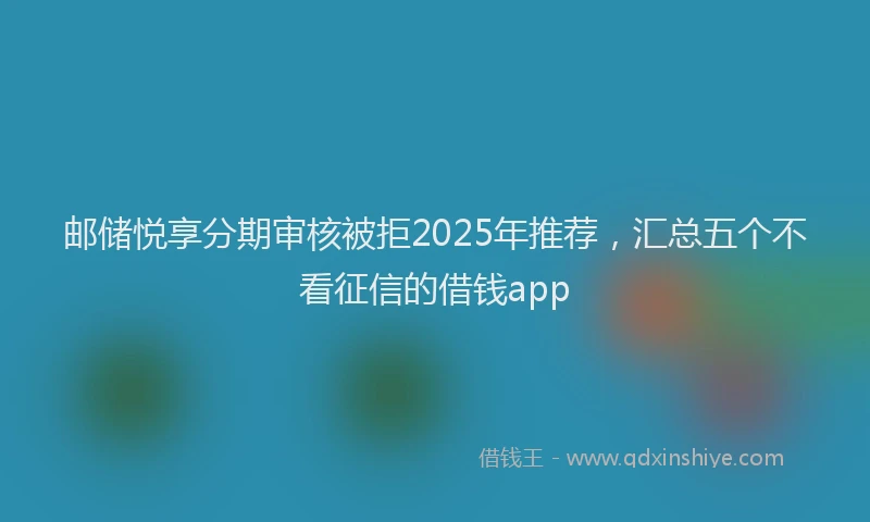 邮储悦享分期审核被拒2025年推荐，汇总五个不看征信的借钱app