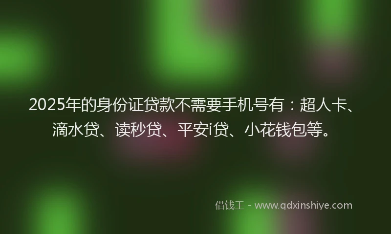 2025年的身份证贷款不需要手机号有：超人卡、滴水贷、读秒贷、平安i贷、小花钱包等。
