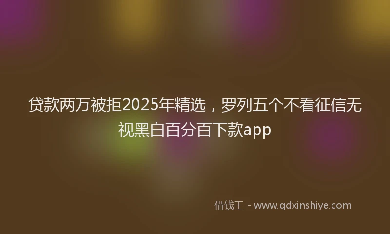贷款两万被拒2025年精选，罗列五个不看征信无视黑白百分百下款app