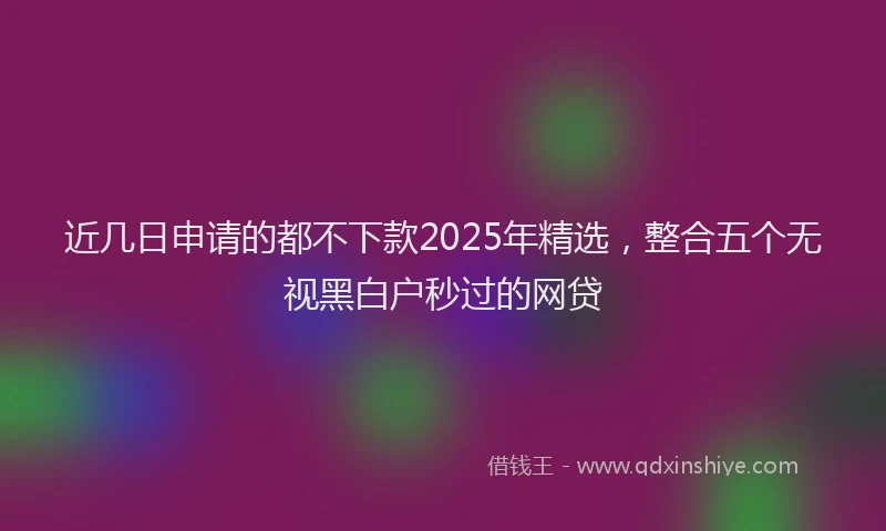 近几日申请的都不下款2025年精选，整合五个无视黑白户秒过的网贷