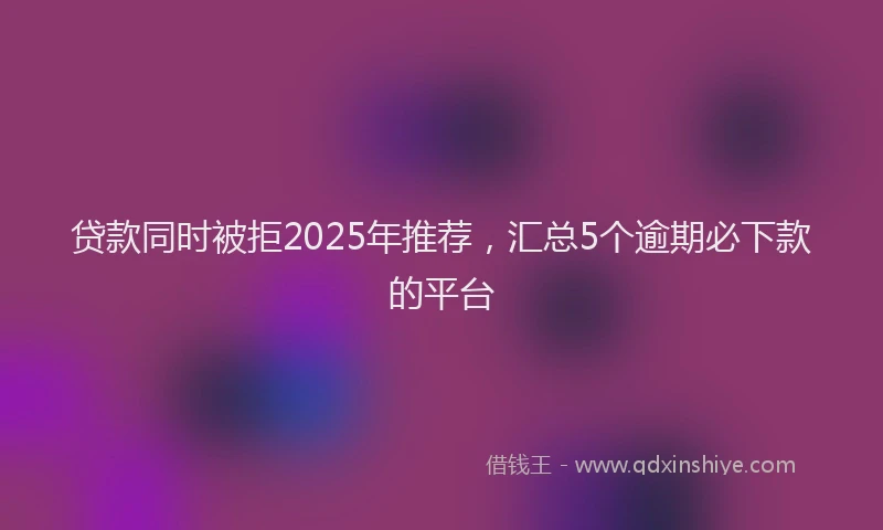 贷款同时被拒2025年推荐，汇总5个逾期必下款的平台