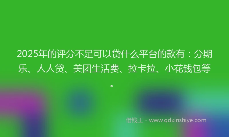 2025年的评分不足可以贷什么平台的款有：分期乐、人人贷、美团生活费、拉卡拉、小花钱包等。