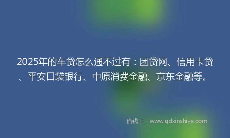 2025年的车贷怎么通不过有：团贷网、信用卡贷、平安口袋银行、中原消费金融、京东金融等。