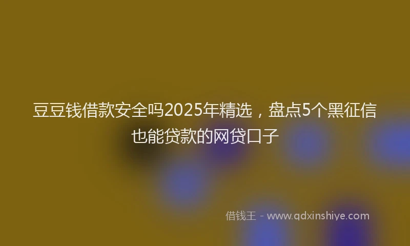 豆豆钱借款安全吗2025年精选，盘点5个黑征信也能贷款的网贷口子