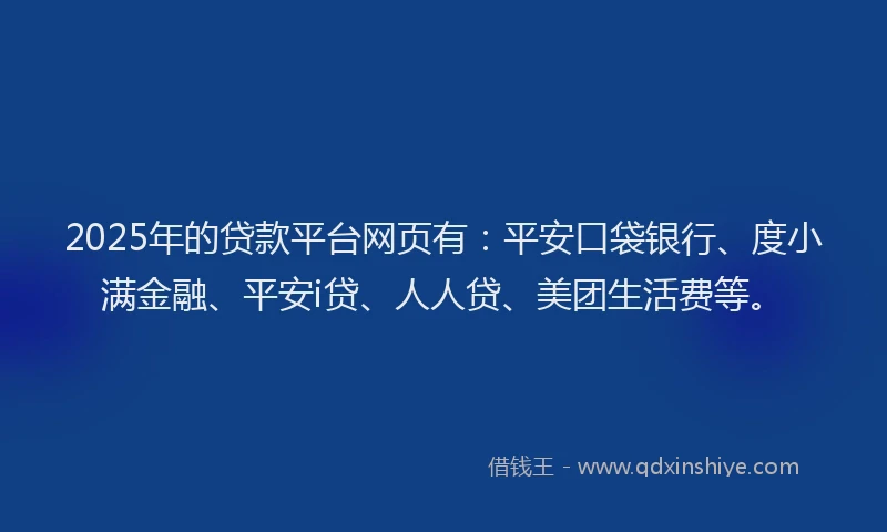 2025年的贷款平台网页有：平安口袋银行、度小满金融、平安i贷、人人贷、美团生活费等。