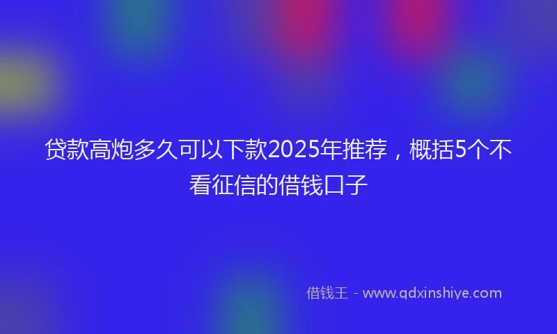 贷款高炮多久可以下款2025年推荐，概括5个不看征信的借钱口子