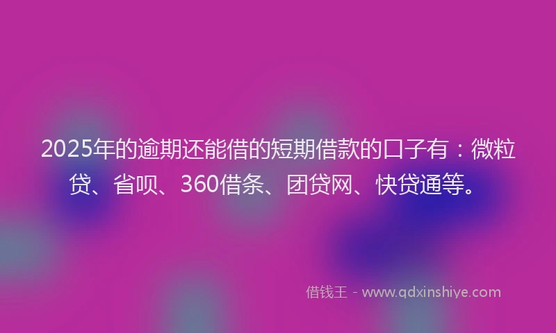 2025年的逾期还能借的短期借款的口子有：微粒贷、省呗、360借条、团贷网、快贷通等。
