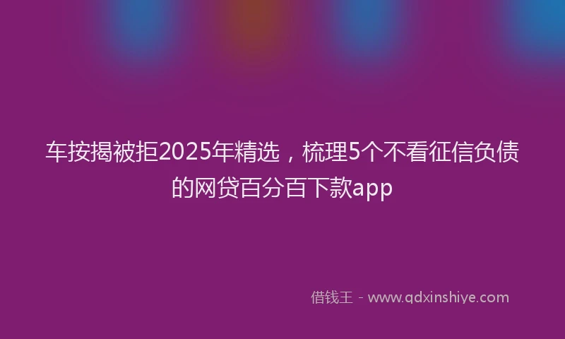 车按揭被拒2025年精选，梳理5个不看征信负债的网贷百分百下款app