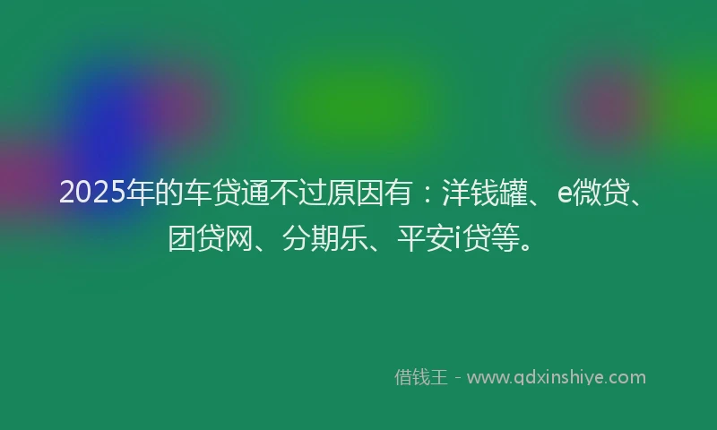 2025年的车贷通不过原因有：洋钱罐、e微贷、团贷网、分期乐、平安i贷等。