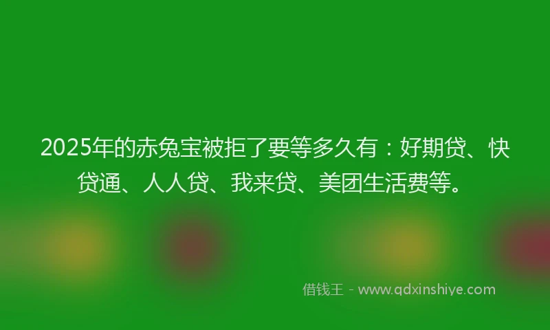 2025年的赤兔宝被拒了要等多久有：好期贷、快贷通、人人贷、我来贷、美团生活费等。
