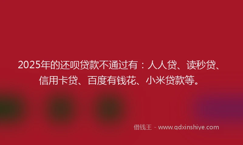 2025年的还呗贷款不通过有：人人贷、读秒贷、信用卡贷、百度有钱花、小米贷款等。