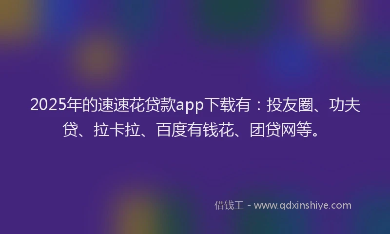 2025年的速速花贷款app下载有：投友圈、功夫贷、拉卡拉、百度有钱花、团贷网等。