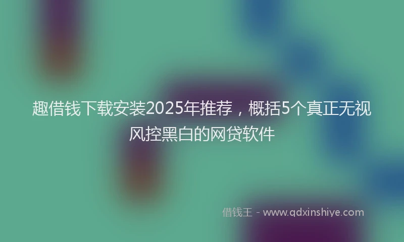 趣借钱下载安装2025年推荐，概括5个真正无视风控黑白的网贷软件