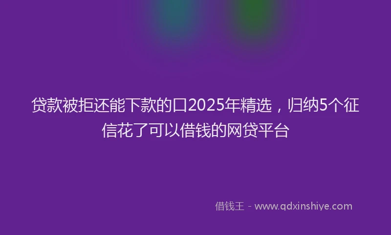 贷款被拒还能下款的口2025年精选，归纳5个征信花了可以借钱的网贷平台