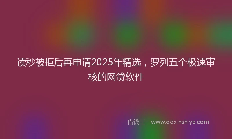 读秒被拒后再申请2025年精选，罗列五个极速审核的网贷软件