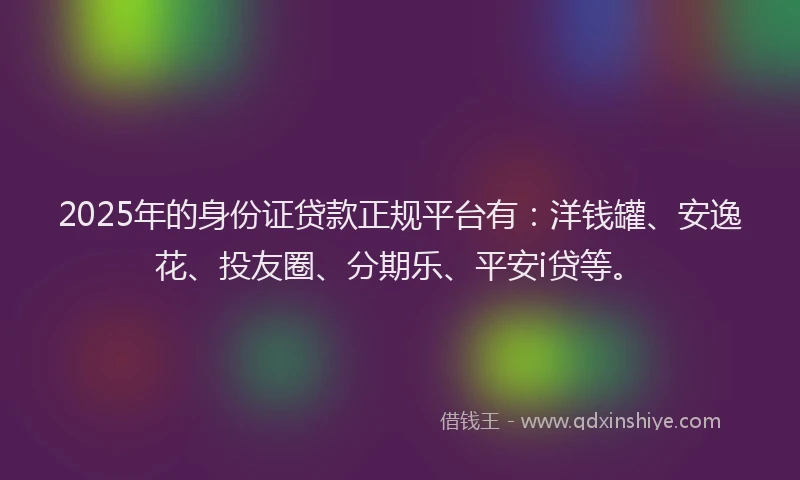 2025年的身份证贷款正规平台有：洋钱罐、安逸花、投友圈、分期乐、平安i贷等。